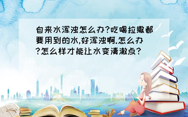 自来水浑浊怎么办?吃喝拉撒都要用到的水,好浑浊啊.怎么办?怎么样才能让水变清澈点?