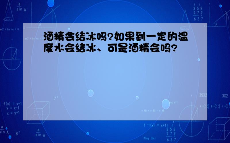 酒精会结冰吗?如果到一定的温度水会结冰、可是酒精会吗?