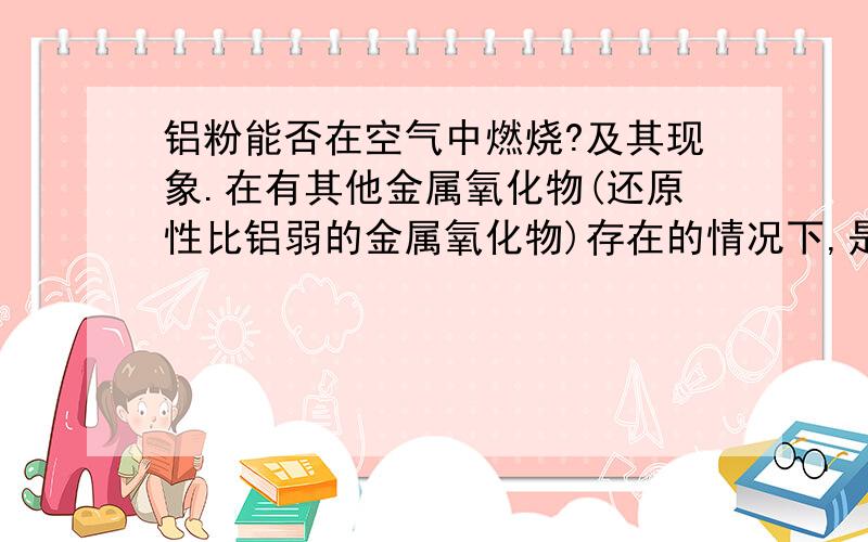 铝粉能否在空气中燃烧?及其现象.在有其他金属氧化物(还原性比铝弱的金属氧化物)存在的情况下,是发生铝热反应还是发生燃烧反应?为什么?