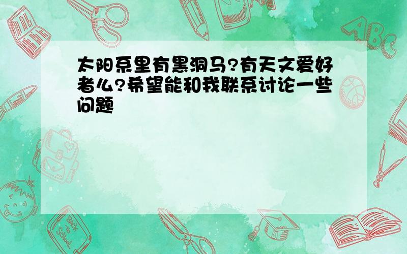 太阳系里有黑洞马?有天文爱好者么?希望能和我联系讨论一些问题