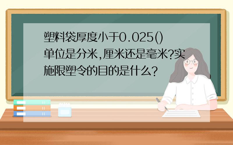 塑料袋厚度小于0.025()单位是分米,厘米还是毫米?实施限塑令的目的是什么?