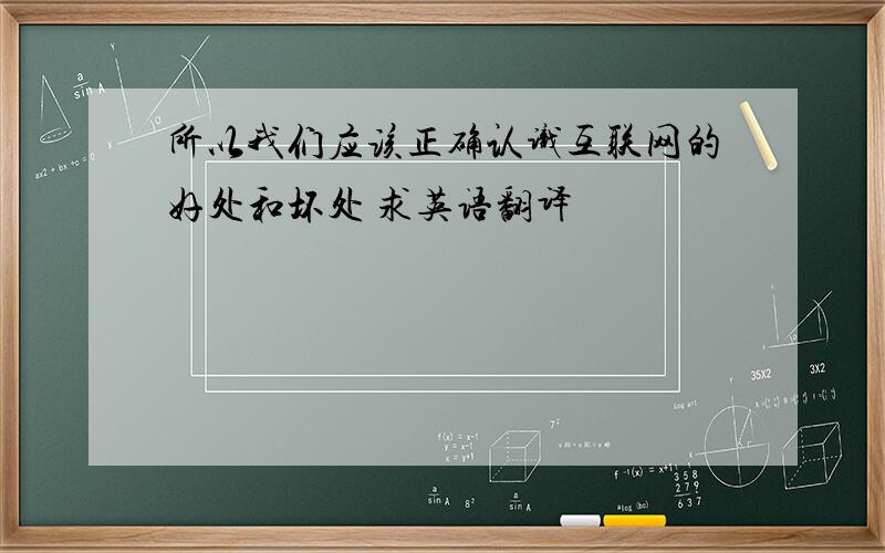 所以我们应该正确认识互联网的好处和坏处 求英语翻译