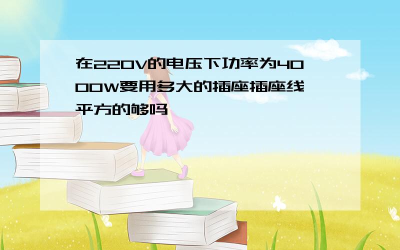 在220V的电压下功率为4000W要用多大的插座插座线一平方的够吗