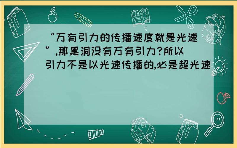 “万有引力的传播速度就是光速”,那黑洞没有万有引力?所以引力不是以光速传播的,必是超光速