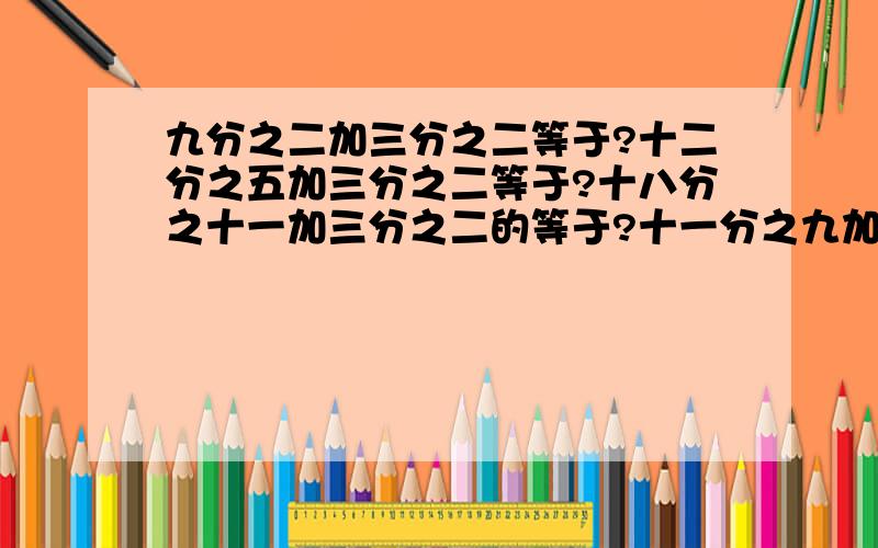 九分之二加三分之二等于?十二分之五加三分之二等于?十八分之十一加三分之二的等于?十一分之九加五分之一等于?十分之七加五分之一等于?八分之五加五分之一等于?【直接写答案】【前面