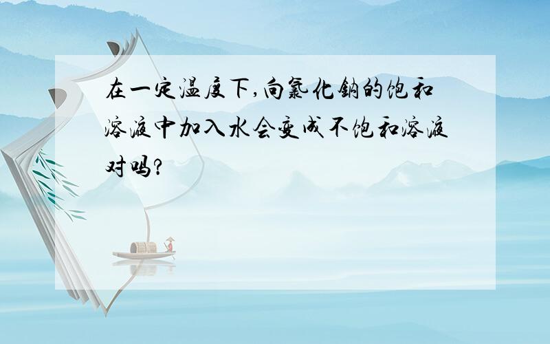 在一定温度下,向氯化钠的饱和溶液中加入水会变成不饱和溶液对吗?