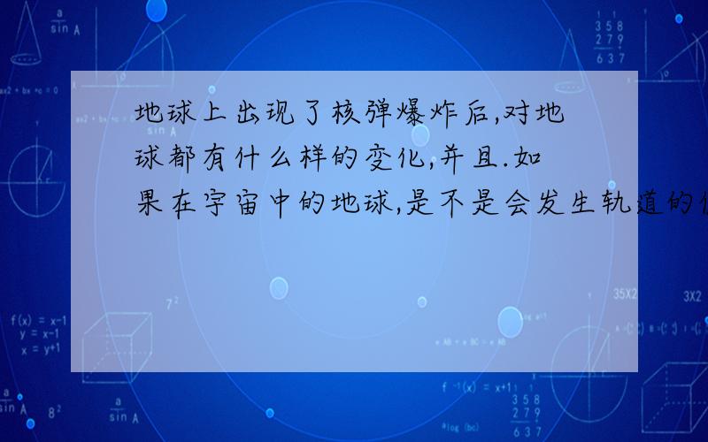 地球上出现了核弹爆炸后,对地球都有什么样的变化,并且.如果在宇宙中的地球,是不是会发生轨道的偏离现象?,