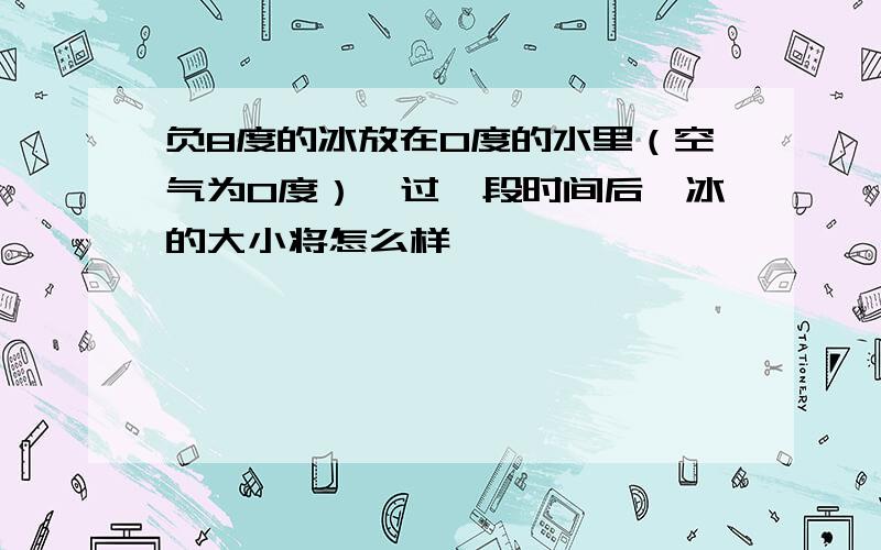 负8度的冰放在0度的水里（空气为0度）,过一段时间后,冰的大小将怎么样