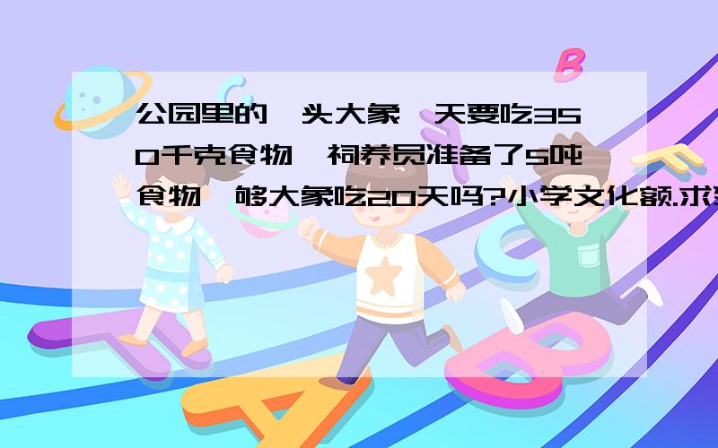 公园里的一头大象一天要吃350千克食物,祠养员准备了5吨食物,够大象吃20天吗?小学文化额.求列算试法,急,