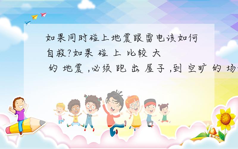 如果同时碰上地震跟雷电该如何自救?如果 碰 上 比较 大 的 地震 ,必须 跑 出 屋子 ,到 空旷 的 场地 去 ,但是 此 时 又 遇到 比较 大 的 雷 暴 天气 该 怎么 办 该 如何 自 救