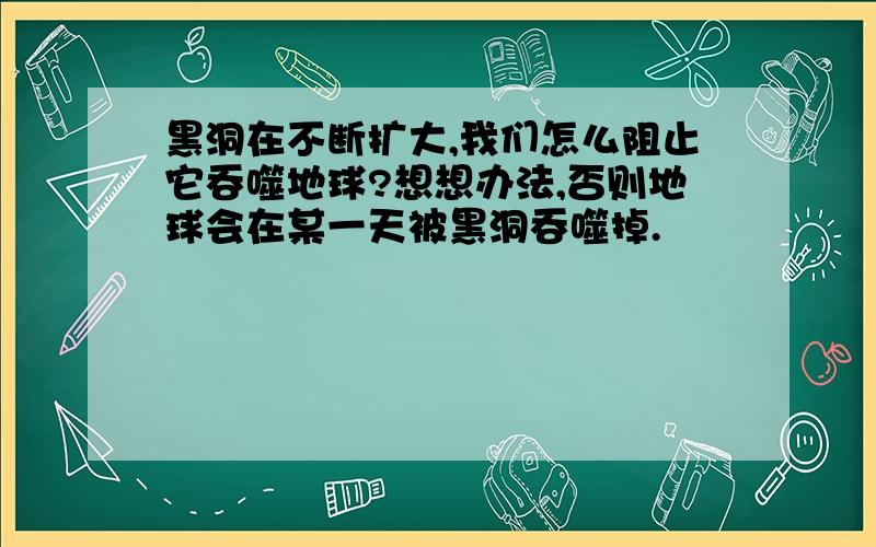 黑洞在不断扩大,我们怎么阻止它吞噬地球?想想办法,否则地球会在某一天被黑洞吞噬掉.