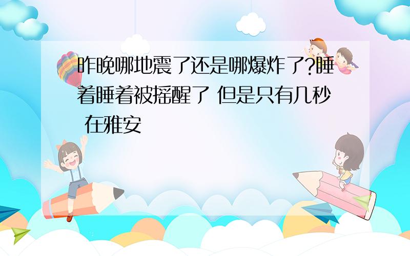 昨晚哪地震了还是哪爆炸了?睡着睡着被摇醒了 但是只有几秒 在雅安