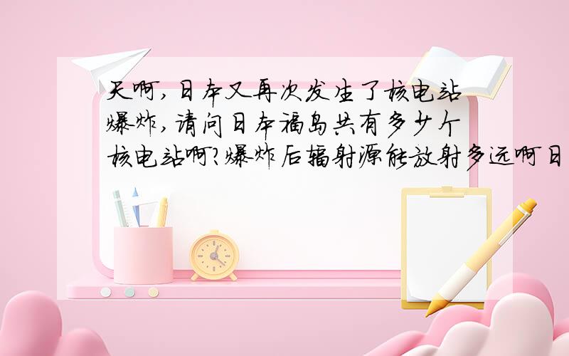 天啊,日本又再次发生了核电站爆炸,请问日本福岛共有多少个核电站啊?爆炸后辐射源能放射多远啊日本首都东京会有影响吗?