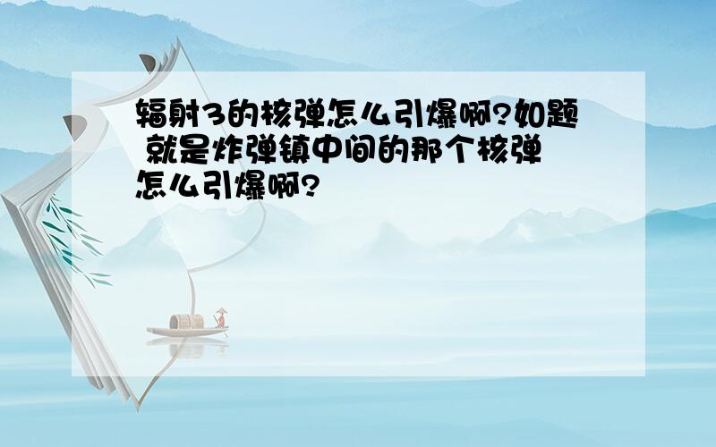 辐射3的核弹怎么引爆啊?如题 就是炸弹镇中间的那个核弹 怎么引爆啊?