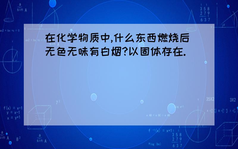 在化学物质中,什么东西燃烧后无色无味有白烟?以固体存在.