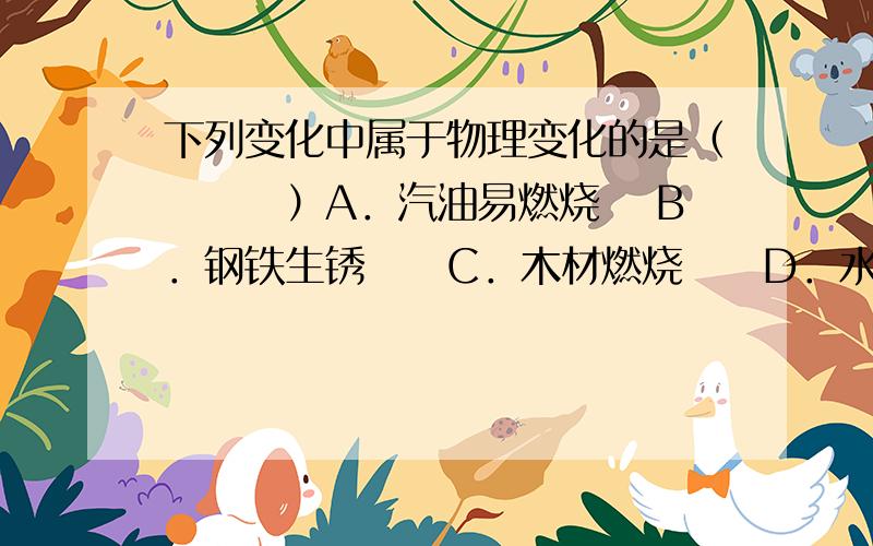 下列变化中属于物理变化的是（　　　）A．汽油易燃烧　 B．钢铁生锈　　C．木材燃烧　　D．水结成冰