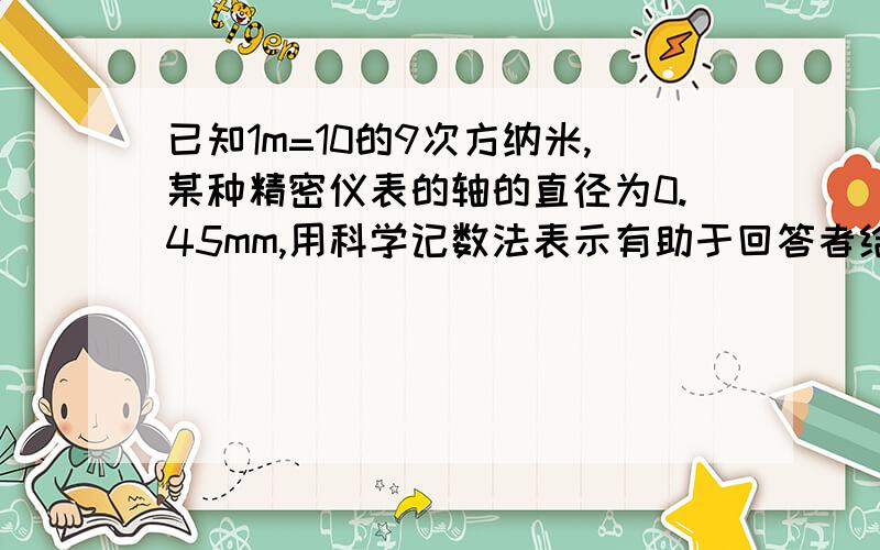 已知1m=10的9次方纳米,某种精密仪表的轴的直径为0.45mm,用科学记数法表示有助于回答者给出准确的答案