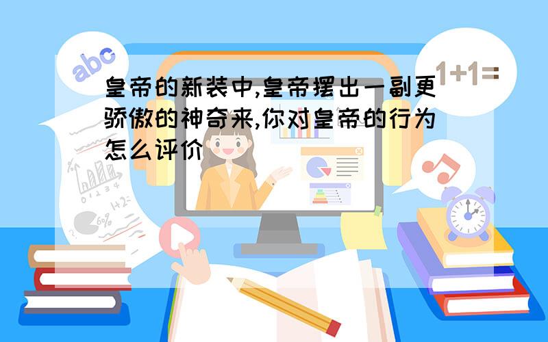 皇帝的新装中,皇帝摆出一副更骄傲的神奇来,你对皇帝的行为怎么评价