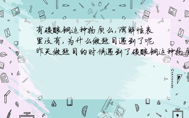 有碳酸铜这种物质么,溶解性表里没有,为什么做题目遇到了呢昨天做题目的时候遇到了碳酸铜这种物质,但是我记得溶解性表里划了“－”啊,那是说明不存在这种物质,或者这种物质遇水就分