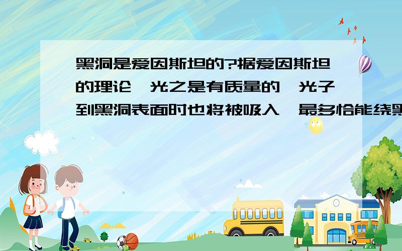 黑洞是爱因斯坦的?据爱因斯坦的理论,光之是有质量的,光子到黑洞表面时也将被吸入,最多恰能绕黑洞表面做圆周运动.根据天文观测,银河系中心可能有一个黑洞,距该可能黑洞6.0x10^12m远的星