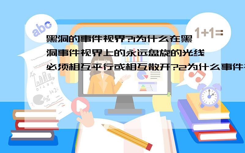 黑洞的事件视界?1为什么在黑洞事件视界上的永远盘旋的光线必须相互平行或相互散开?2为什么事件视界的面积有非减性质?