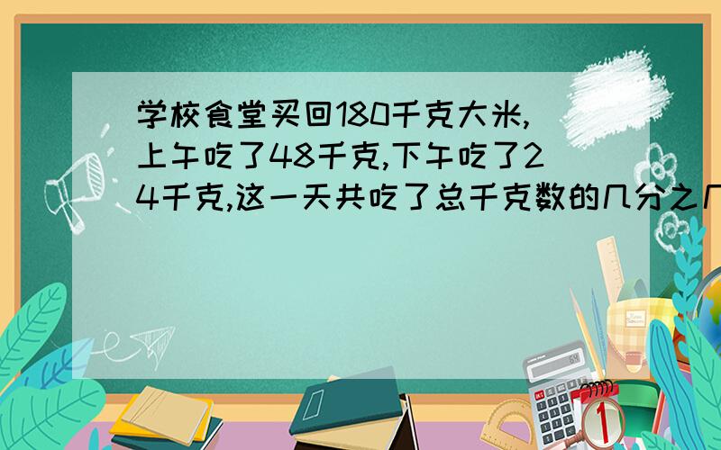 学校食堂买回180千克大米,上午吃了48千克,下午吃了24千克,这一天共吃了总千克数的几分之几?还剩几分之几没吃?