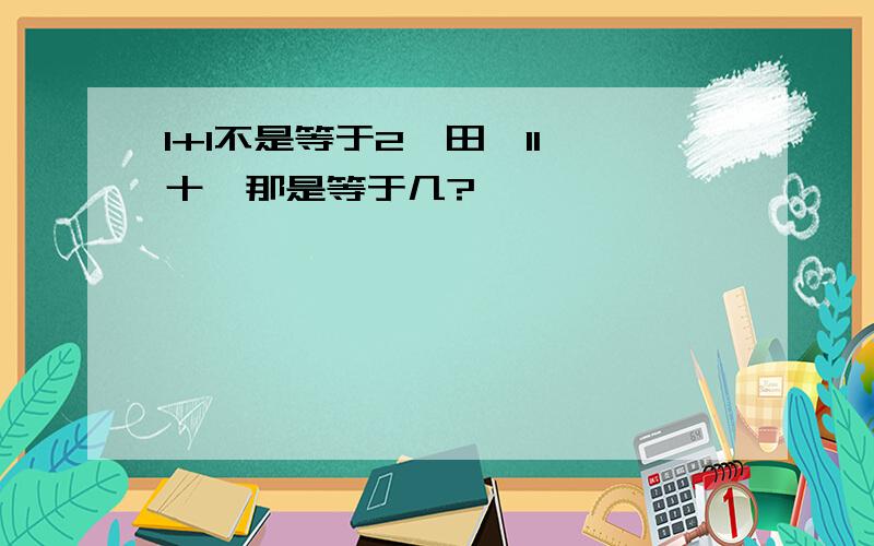 1+1不是等于2,田,11,十,那是等于几?