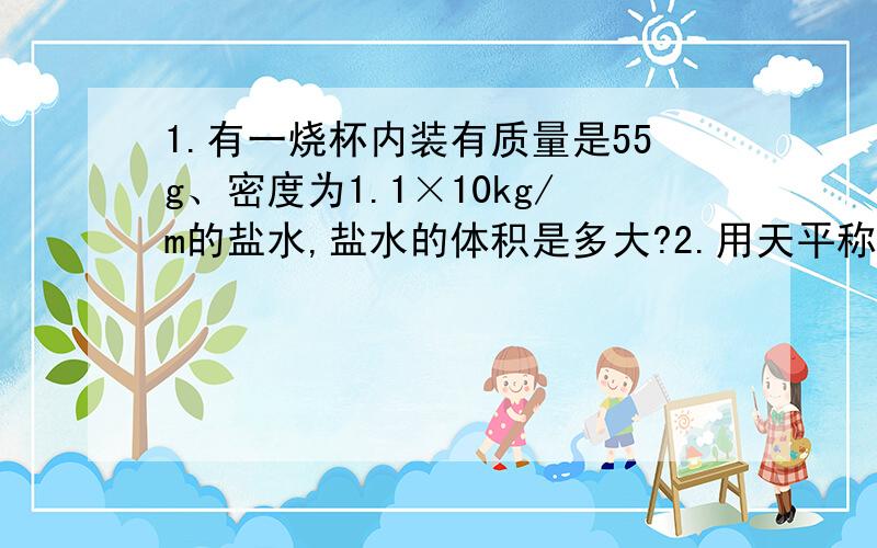 1.有一烧杯内装有质量是55g、密度为1.1×10kg/m的盐水,盐水的体积是多大?2.用天平称得一捆1.有一烧杯内装有质量是55g、密度为1.1×10kg/m的盐水,盐水的体积是多大?2.用天平称得一捆细铜丝的质量