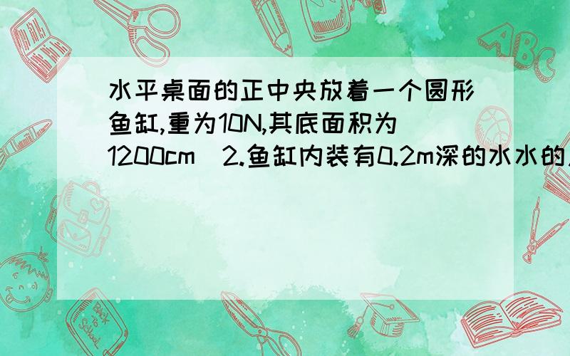 水平桌面的正中央放着一个圆形鱼缸,重为10N,其底面积为1200cm^2.鱼缸内装有0.2m深的水水的质量是27kg（g取10N/kg）请计算 鱼缸对桌面产生的压强