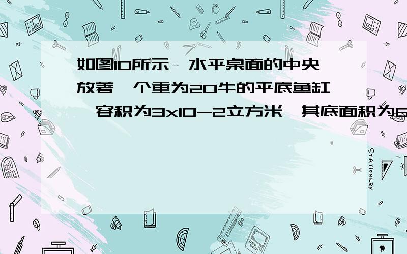 如图10所示,水平桌面的中央放著一个重为20牛的平底鱼缸,容积为3x10-2立方米,其底面积为600平方釐米,鱼缸内装有220牛的水,水深为0.3米 求：1鱼缸对桌面产生的压强2将质量为2.25千克,密度为2.5x1