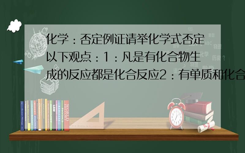 化学：否定例证请举化学式否定以下观点：1：凡是有化合物生成的反应都是化合反应2：有单质和化合物生成的反应一定是置换反应3；有盐和水生成的反应一定是中和反应以上题目是错误的