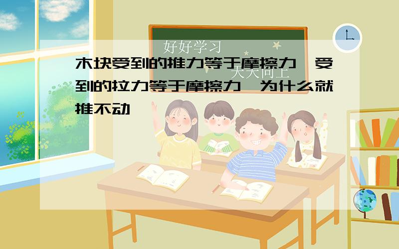 木块受到的推力等于摩擦力,受到的拉力等于摩擦力,为什么就推不动