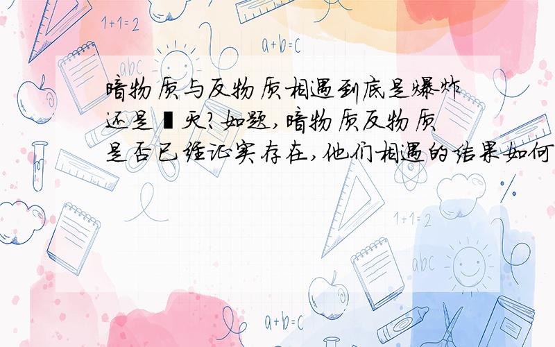 暗物质与反物质相遇到底是爆炸还是湮灭?如题,暗物质反物质是否已经证实存在,他们相遇的结果如何,看到总说不一~想问个明白~