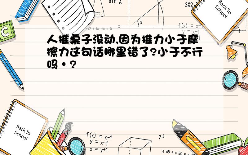 人推桌子没动,因为推力小于摩擦力这句话哪里错了?小于不行吗·?