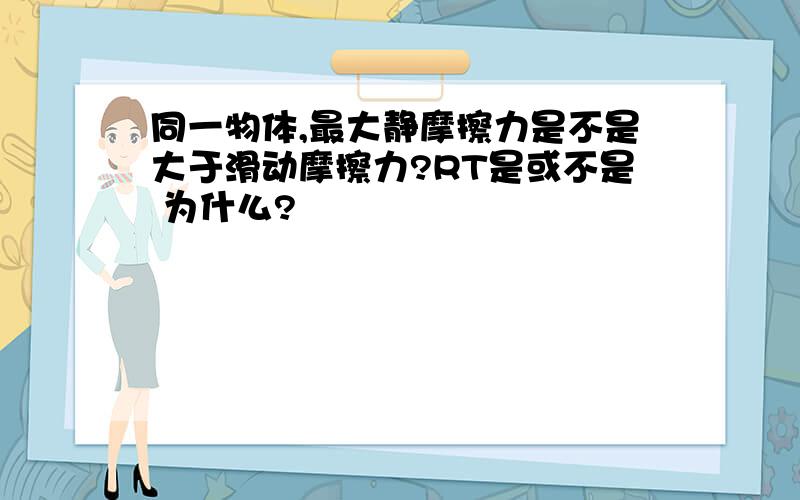 同一物体,最大静摩擦力是不是大于滑动摩擦力?RT是或不是 为什么?