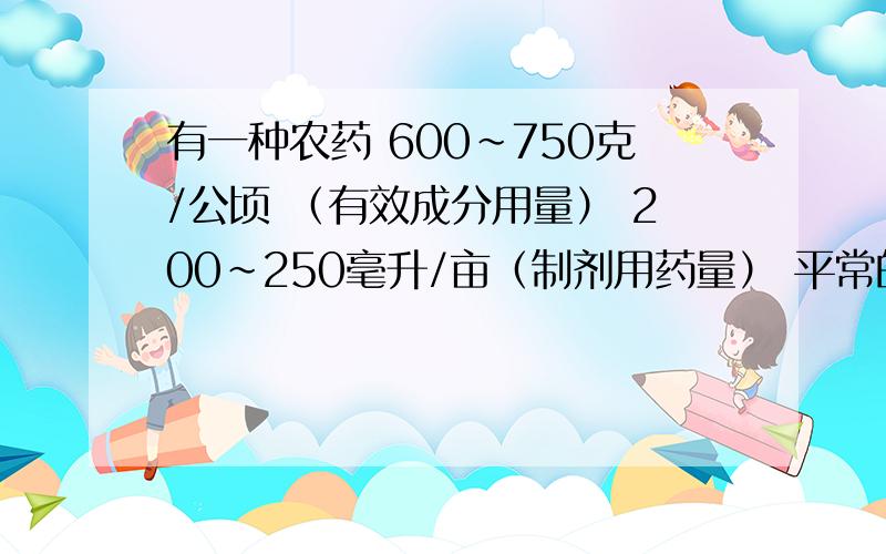 有一种农药 600～750克/公顷 （有效成分用量） 200~250毫升/亩（制剂用药量） 平常的一瓶180克,用多少水配一瓶