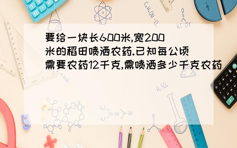 要给一块长600米,宽200米的稻田喷洒农药.已知每公顷需要农药12千克,需喷洒多少千克农药