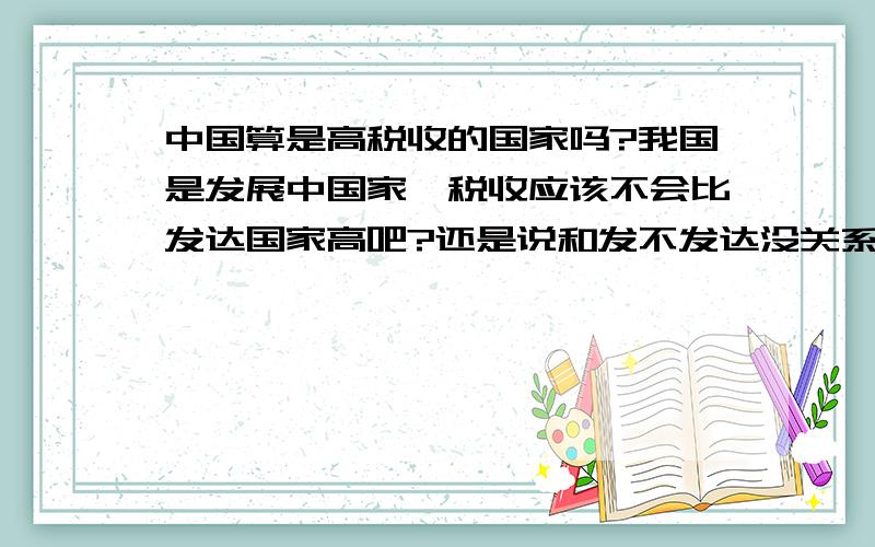 中国算是高税收的国家吗?我国是发展中国家,税收应该不会比发达国家高吧?还是说和发不发达没关系?