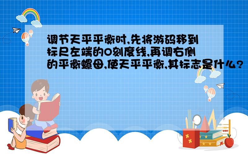 调节天平平衡时,先将游码移到标尺左端的O刻度线,再调右侧的平衡螺母,使天平平衡,其标志是什么?