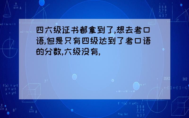 四六级证书都拿到了,想去考口语,但是只有四级达到了考口语的分数,六级没有,