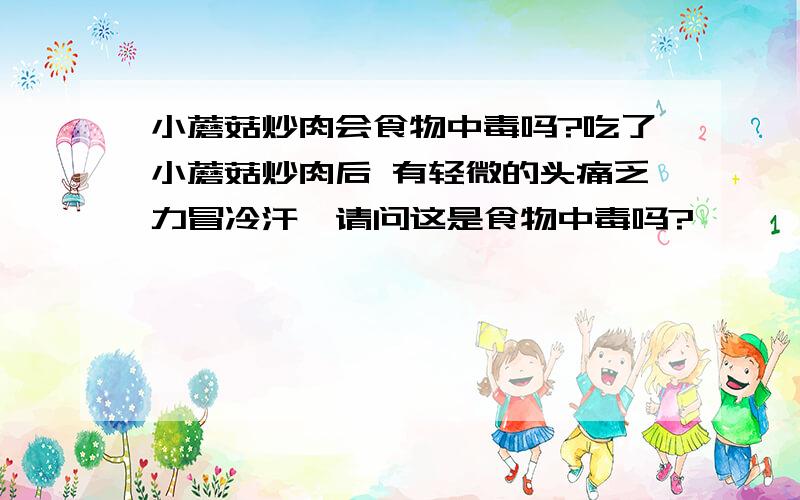 小蘑菇炒肉会食物中毒吗?吃了小蘑菇炒肉后 有轻微的头痛乏力冒冷汗,请问这是食物中毒吗?