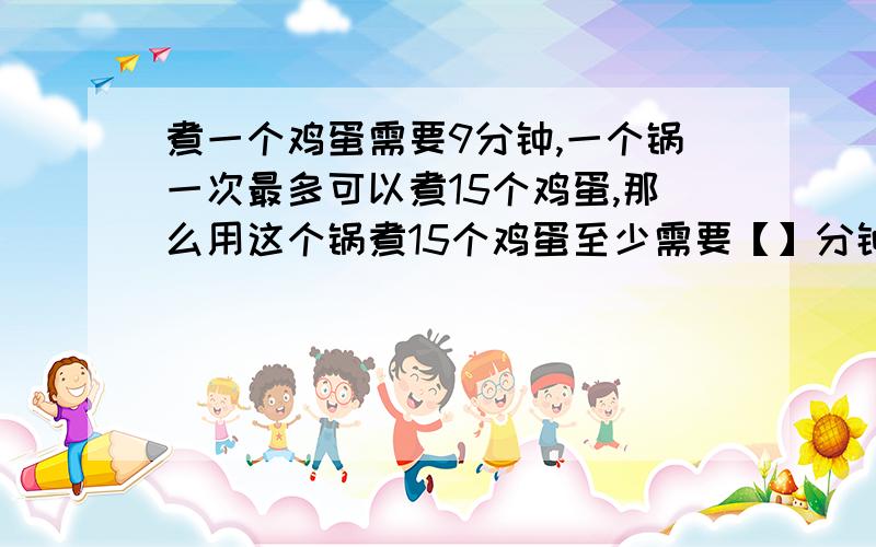 煮一个鸡蛋需要9分钟,一个锅一次最多可以煮15个鸡蛋,那么用这个锅煮15个鸡蛋至少需要【】分钟.1.9 2.15 3.18