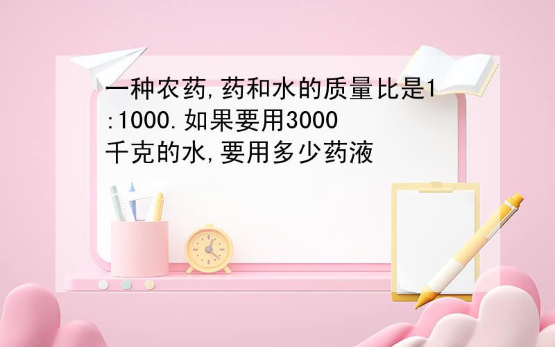 一种农药,药和水的质量比是1:1000.如果要用3000千克的水,要用多少药液