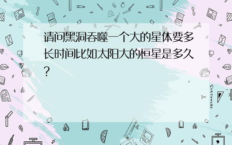 请问黑洞吞噬一个大的星体要多长时间比如太阳大的恒星是多久?