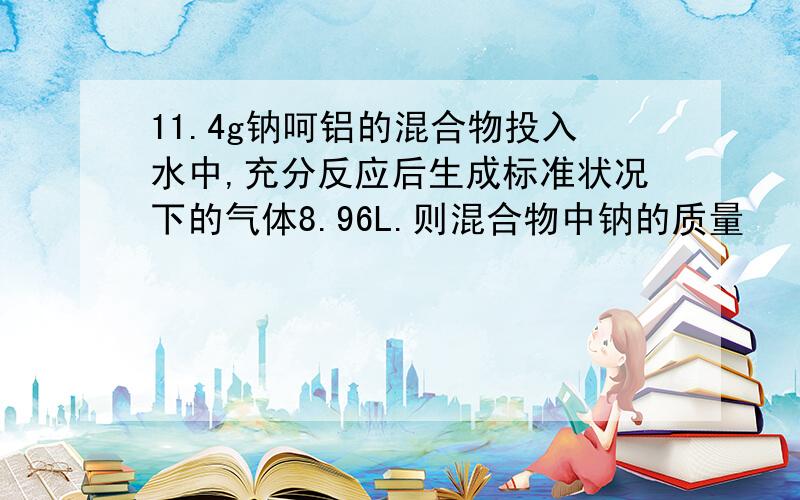 11.4g钠呵铝的混合物投入水中,充分反应后生成标准状况下的气体8.96L.则混合物中钠的质量