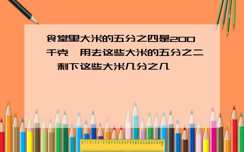 食堂里大米的五分之四是200千克,用去这些大米的五分之二,剩下这些大米几分之几