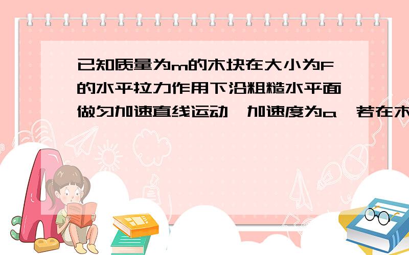 已知质量为m的木块在大小为F的水平拉力作用下沿粗糙水平面做匀加速直线运动,加速度为a,若在木块上再施加一个与水平拉力F在同一平面内的推力而不改变木块加速度的大小和方向,则此推力