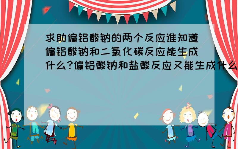 求助偏铝酸钠的两个反应谁知道偏铝酸钠和二氧化碳反应能生成什么?偏铝酸钠和盐酸反应又能生成什么?知道的说下,