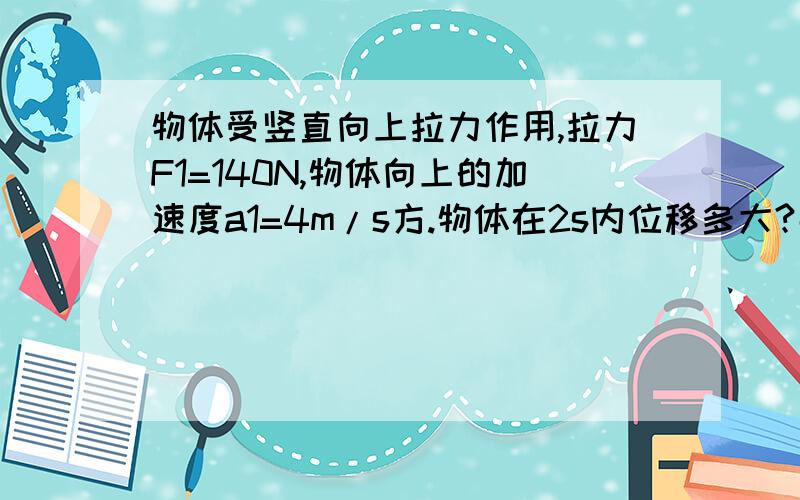 物体受竖直向上拉力作用,拉力F1=140N,物体向上的加速度a1=4m/s方.物体在2s内位移多大?那2秒末的速度多大?