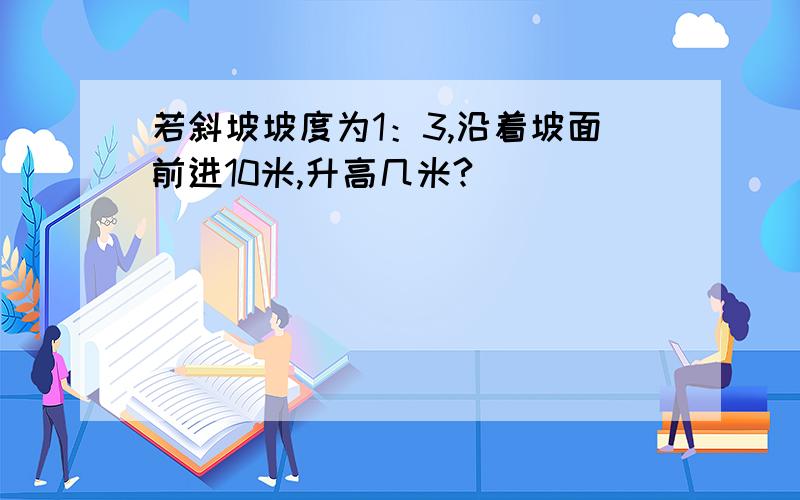 若斜坡坡度为1：3,沿着坡面前进10米,升高几米?